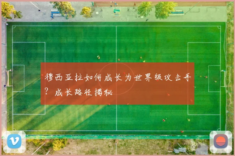 穆西亚拉如何成长为世界级攻击手?成长路径揭秘