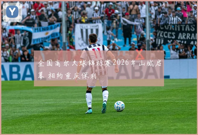 全国高尔夫球锦标赛2026年山城启幕 相约重庆保利