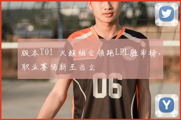 版本T0！火猴组合领跑LPL胜率榜，职业赛场新王当立