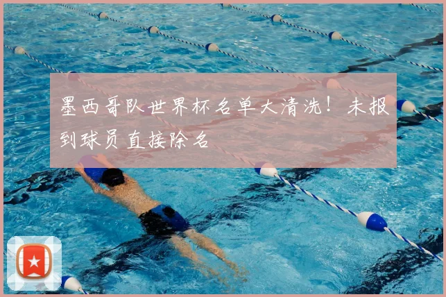 墨西哥队世界杯名单大清洗!未报到球员直接除名
