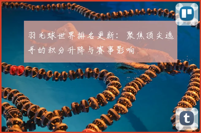 羽毛球世界排名更新：聚焦顶尖选手的积分升降与赛事影响