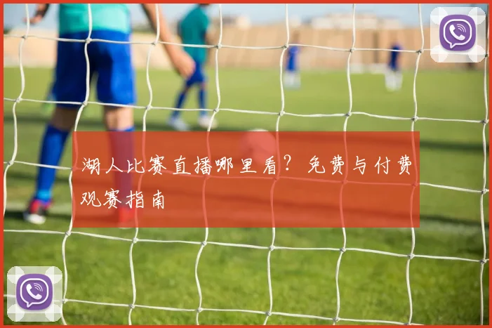 湖人比赛直播哪里看？免费与付费观赛指南
