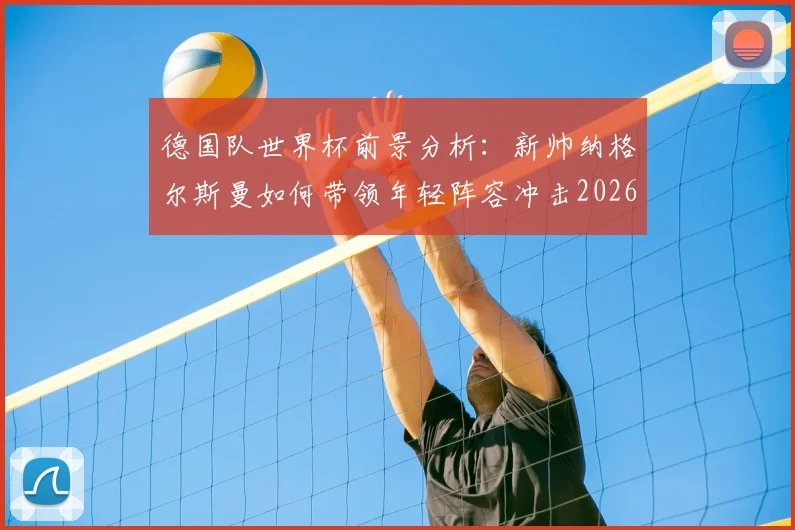 德国队世界杯前景分析:新帅纳格尔斯曼如何带领年轻阵容冲击2026?