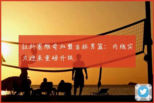 拉科塞维奇加盟吉林男篮：内线实力迎来重磅升级