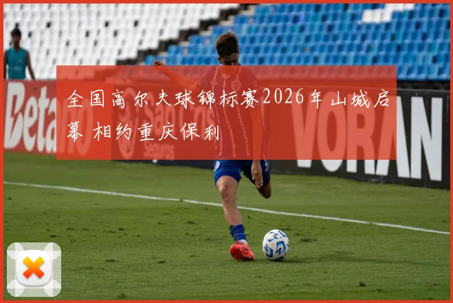 全国高尔夫球锦标赛2026年山城启幕 相约重庆保利