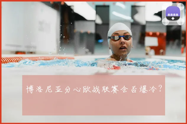博洛尼亚分心欧战联赛会否爆冷？