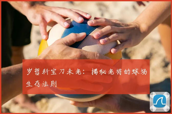 岁哲科宝刀未老：揭秘老将的球场生存法则