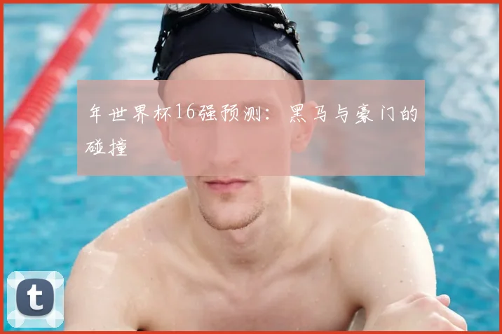 年世界杯16强预测：黑马与豪门的碰撞