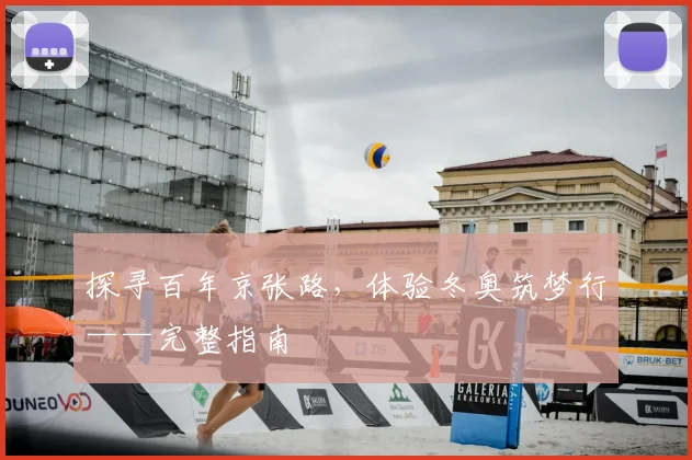 探寻百年京张路,体验冬奥筑梦行——完整指南