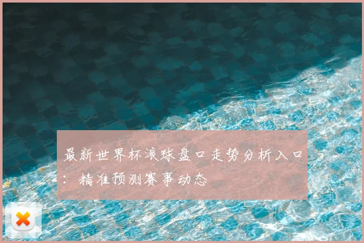 最新世界杯滚球盘口走势分析入口:精准预测赛事动态