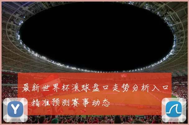 最新世界杯滚球盘口走势分析入口:精准预测赛事动态