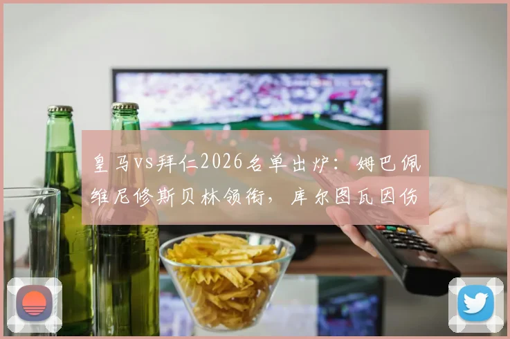 皇马vs拜仁2026名单出炉：姆巴佩维尼修斯贝林领衔，库尔图瓦因伤缺席关键战