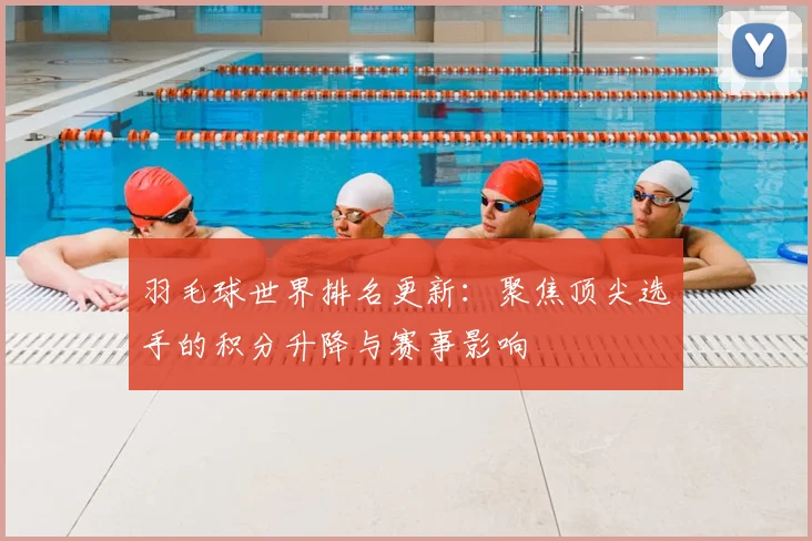 羽毛球世界排名更新:聚焦顶尖选手的积分升降与赛事影响