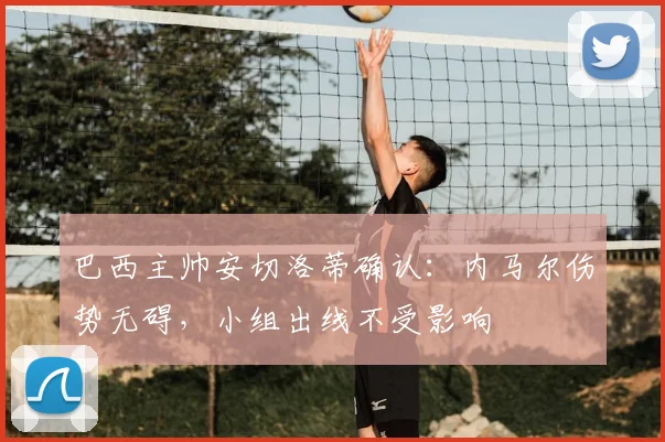 巴西主帅安切洛蒂确认:内马尔伤势无碍,小组出线不受影响