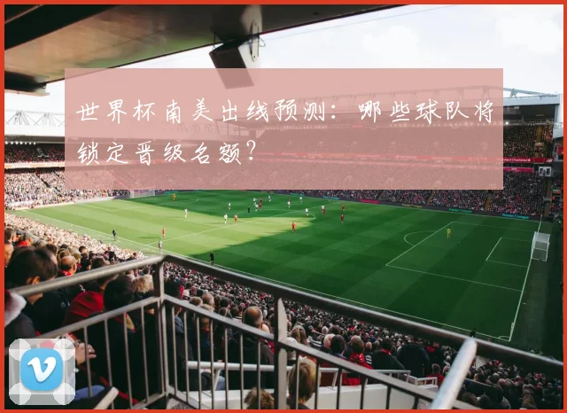 世界杯南美出线预测：哪些球队将锁定晋级名额？