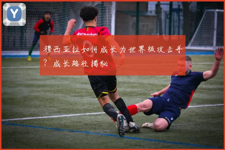 穆西亚拉如何成长为世界级攻击手？成长路径揭秘