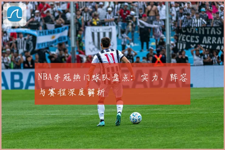NBA夺冠热门球队盘点:实力、阵容与赛程深度解析