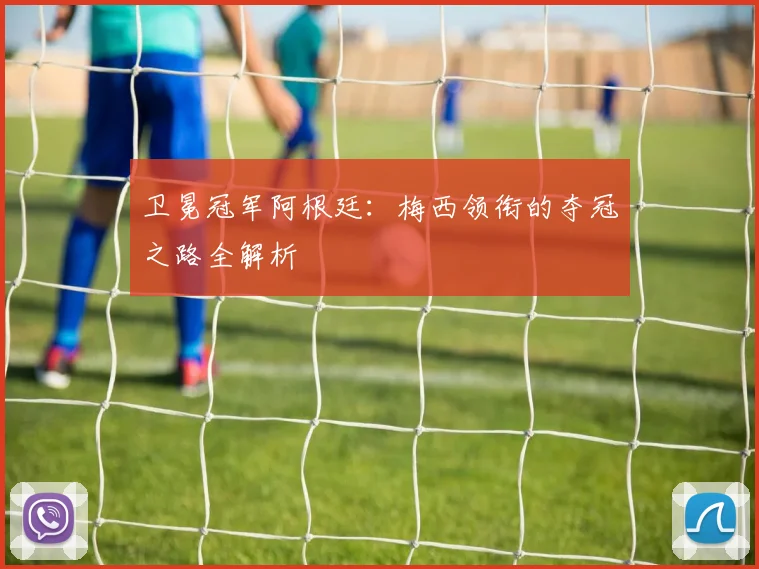 卫冕冠军阿根廷：梅西领衔的夺冠之路全解析