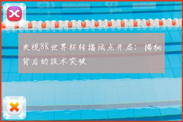 央视8K世界杯转播试点开启：揭秘背后的技术突破
