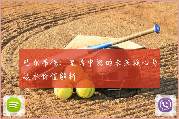 巴尔韦德:皇马中场的未来核心与战术价值解析