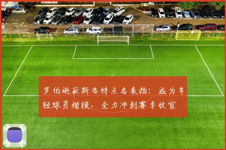 罗伯逊获斯洛特点名表扬:成为年轻球员楷模,全力冲刺赛季收官