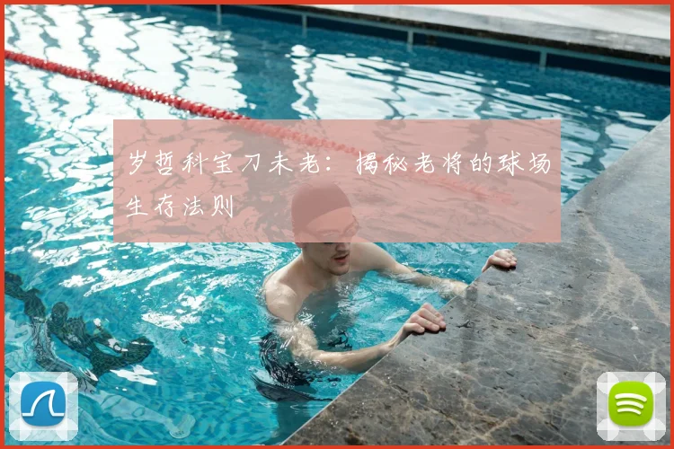 岁哲科宝刀未老：揭秘老将的球场生存法则