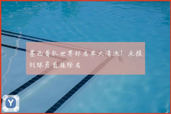 墨西哥队世界杯名单大清洗!未报到球员直接除名