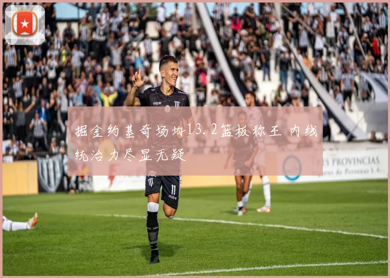 掘金约基奇场均13.2篮板称王 内线统治力尽显无疑