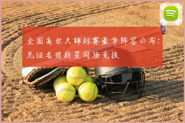 全国高尔夫锦标赛豪华阵容公布：见证名将新星同场竞技