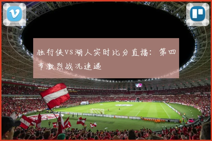 独行侠vs湖人实时比分直播：第四节激烈战况速递
