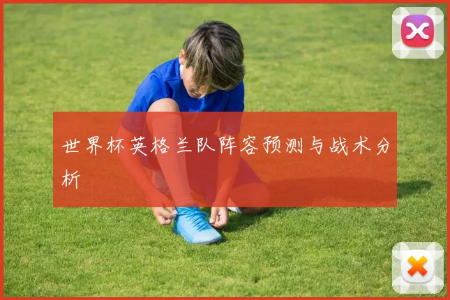 世界杯英格兰队阵容预测与战术分析