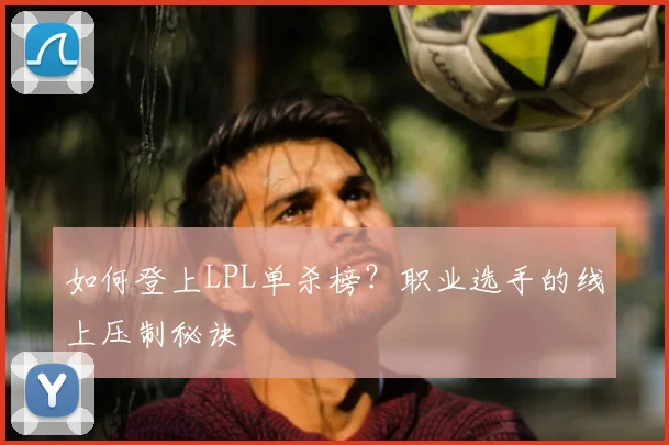 如何登上LPL单杀榜？职业选手的线上压制秘诀