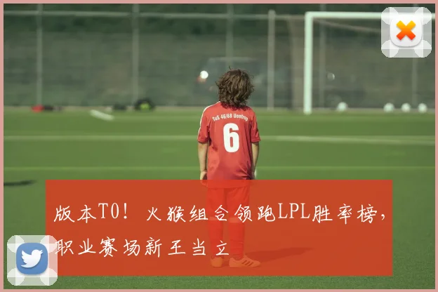 版本T0！火猴组合领跑LPL胜率榜，职业赛场新王当立