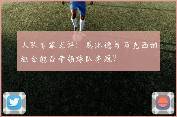 人队专家点评：恩比德与马克西的组合能否带领球队夺冠？