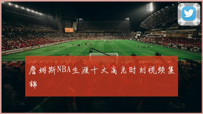 詹姆斯NBA生涯十大高光时刻视频集锦