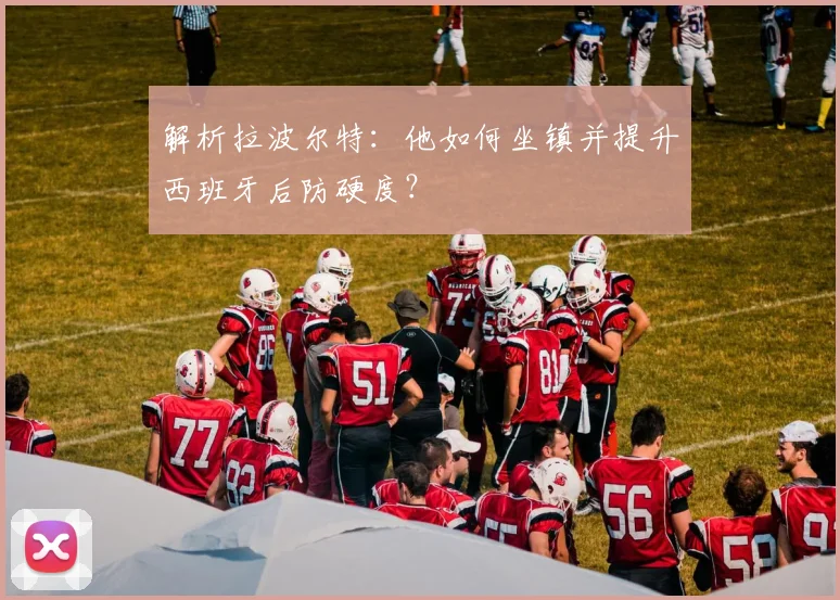 解析拉波尔特：他如何坐镇并提升西班牙后防硬度？