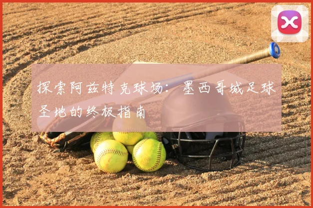 探索阿兹特克球场:墨西哥城足球圣地的终极指南