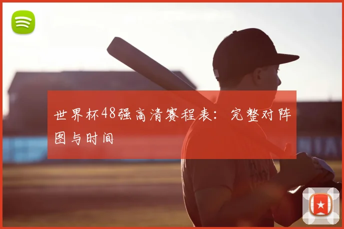 世界杯48强高清赛程表：完整对阵图与时间