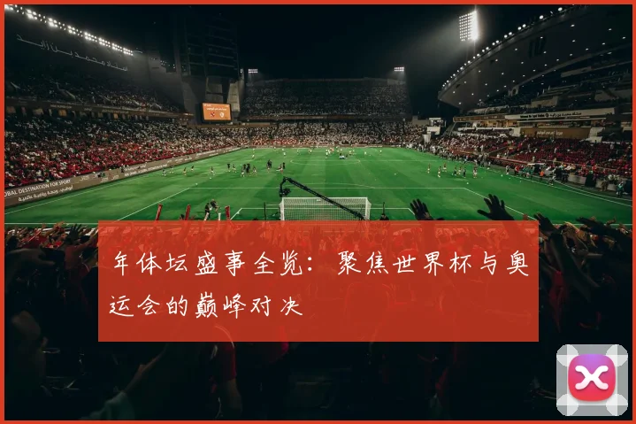 年体坛盛事全览:聚焦世界杯与奥运会的巅峰对决