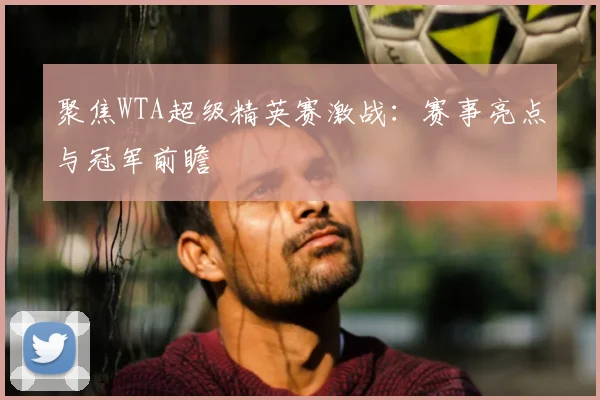 聚焦WTA超级精英赛激战:赛事亮点与冠军前瞻