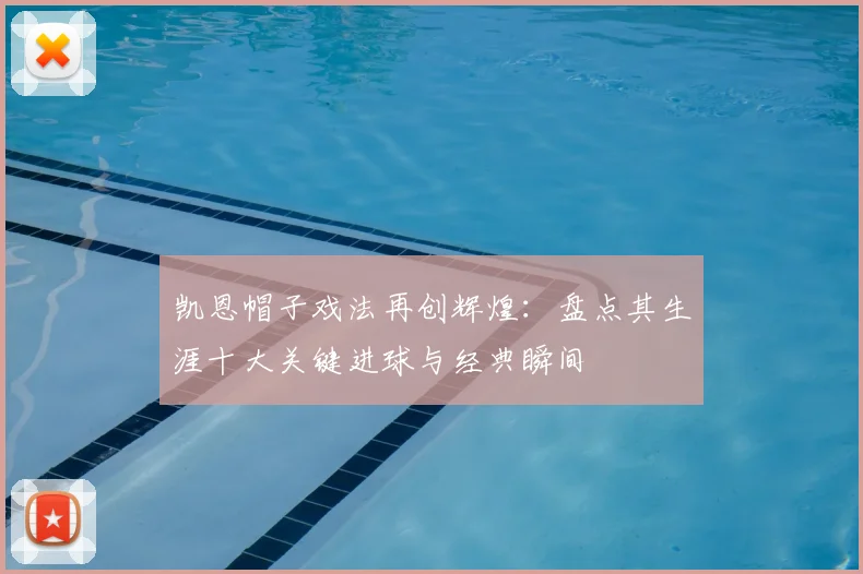 凯恩帽子戏法再创辉煌:盘点其生涯十大关键进球与经典瞬间