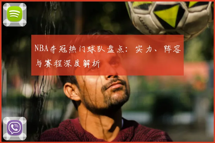 NBA夺冠热门球队盘点:实力、阵容与赛程深度解析