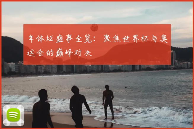 年体坛盛事全览：聚焦世界杯与奥运会的巅峰对决