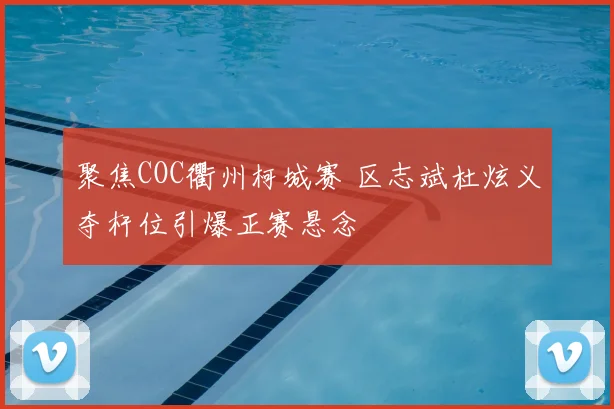 聚焦COC衢州柯城赛 区志斌杜炫义夺杆位引爆正赛悬念