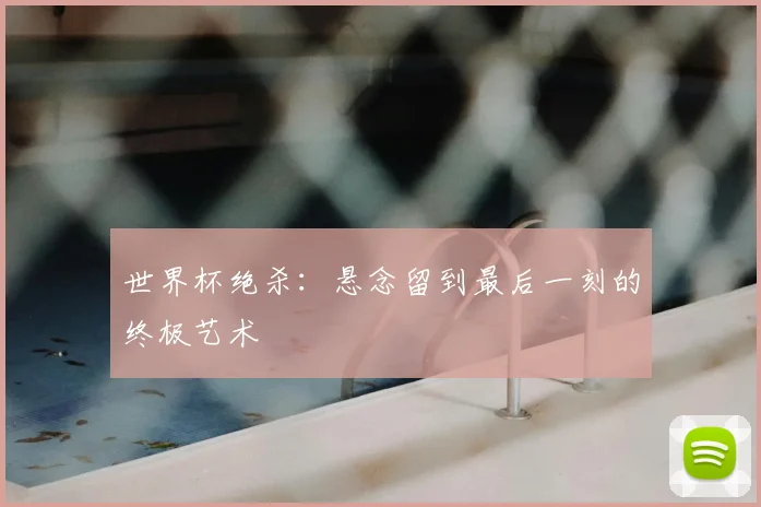 世界杯绝杀:悬念留到最后一刻的终极艺术